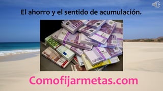 Comofijarmetas.com
El ahorro y el sentido de acumulación.
 