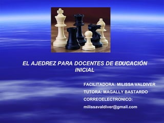 EL AJEDREZ PARA DOCENTES DE EDUCACIÓN INICIAL FACILITADORA: MILISSA VALDIVER TUTORA: MAGALLY BASTARDO CORREOELECTRONICO: [email_address] 