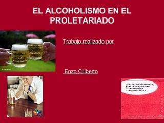 EL ALCOHOLISMO EN EL PROLETARIADO Trabajo realizado por Enzo Ciliberto 