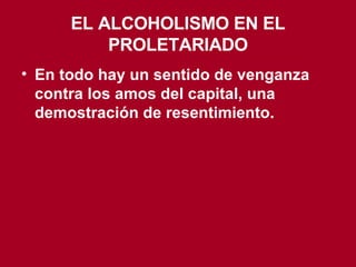 EL ALCOHOLISMO EN EL PROLETARIADO En todo hay un sentido de venganza contra los amos del capital, una demostración de resentimiento. 