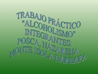 TRABAJO PRÁCTICO &quot;ALCOHOLISMO&quot; INTEGRANTES: POSCA, NAZARENA MONTE ISOLA BÁRBARA 