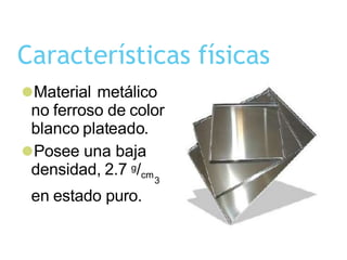 Características físicas
⚫Material metálico
no ferroso de color
blanco plateado.
⚫Posee una baja
densidad, 2.7 g/cm
3
en estado puro.
 