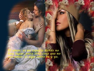 El amor, es un espacio donde no hay lugar, para otra cosa que no sea amar, es algo entre tu y yo.  