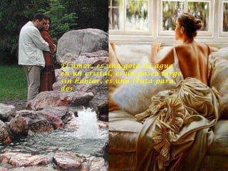 El amor, es una gota de agua en un cristal, es un paseo largo sin hablar, es una fruta para dos . 