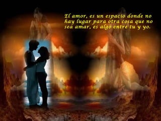 El amor, es un espacio donde no hay lugar para otra cosa que no sea amar, es algo entre tu y yo.  
