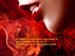 El amor, es una boca con sabor a miel, es una lluvia en el atardecer, es un paraguas para dos .  
