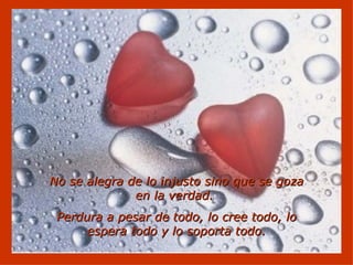   No se alegra de lo injusto sino que se goza en la verdad.  Perdura a pesar de todo, lo cree todo, lo espera todo y lo soporta todo. 