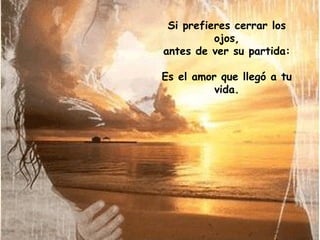Si prefieres cerrar los
ojos,
antes de ver su partida:
Es el amor que llegó a tu
vida.

 