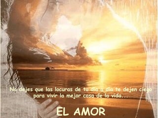 No dejes que las locuras de tu día a día te dejen ciego
para vivir la mejor cosa de la vida...

EL AMOR

 