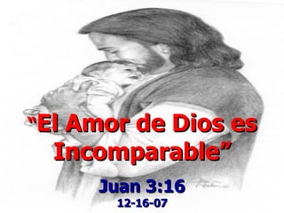 “ El Amor de Dios es Incomparable” Juan 3:16 12-16-07 