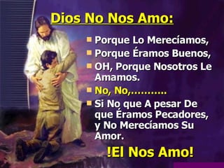 Dios No Nos Amo: Porque Lo Merecíamos, Porque Éramos Buenos, OH, Porque Nosotros Le Amamos.  No, No,……….. Si No que A pesar De que Éramos Pecadores, y No Merecíamos Su Amor.  !El Nos Amo! 