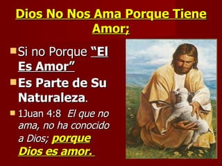 Dios No Nos Ama Porque Tiene Amor; Si no Porque  “El Es Amor” Es Parte de Su Naturaleza .  1Juan 4:8  El que no ama, no ha conocido a Dios;  porque Dios es amor.  