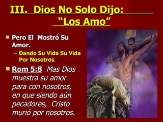 III.  Dios No Solo Dijo:  “Los Amo” Pero El  Mostró Su Amor.  Dando Su Vida Su Vida Por Nosotros . Rom 5:8   Mas Dios muestra su amor para con nosotros,  en que siendo aún pecadores,  Cristo murió por nosotros. 
