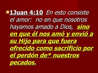 1Juan 4:10   En esto consiste el amor:  no en que nosotros hayamos amado a Dios,  sino en que él nos amó y envió a su Hijo para que fuera ofrecido como sacrificio por el perdón de* nuestros pecados. 
