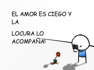 EL AMOR ES CIEGO Y… LA LOCURA LO ACOMPAÑA EL AMOR ES CIEGO Y LA  LOCURA LO ACOMPAÑA! 