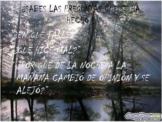 ¿SABES LAS PREGUNTAS QUE SE HA HECHO ? “ ¿EN QUÉ FALLÉ?” “ ¿QUÉ HICE MAL?” “  ¿POR QUÉ DE LA NOCHE A LA MAÑANA CAMBIÓ DE OPINIÓN Y SE ALEJÓ?” 