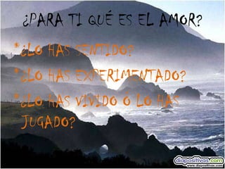¿PARA TI QUÉ ES EL AMOR? *¿LO HAS SENTIDO? *¿LO HAS EXPERIMENTADO? *¿LO HAS VIVIDO Ó LO HAS JUGADO? 