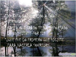 *¿CUÁNTO HAS QUERIDO A UNA PERSONA? *¿HASTA QUÉ GRADO TE HA IMPORTADO LO QUE SIENTE POR TI? *¿QUÉ FUE LO PRIMERO QUE HICISTE PARA HACERLA SONREIR? 
