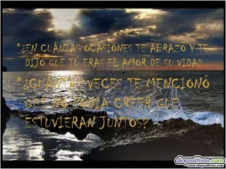 *¿EN CUÁNTAS OCASIONES TE ABRAZÓ Y TE DIJO QUE TÚ ERAS EL AMOR DE SU VIDA? *¿CUÁNTAS VECES TE MENCIONÓ  QUE NO PODIA CREER QUE ESTUVIERAN JUNTOS? 