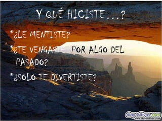 Y QUÉ HICISTE…? *¿LE MENTISTE? *¿TE VENGASTE  POR ALGO DEL  PASADO? *¿SOLO TE DIVERTISTE? 