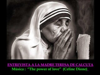 ENTREVISTA A LA MADRE TERESA DE CALCUTA
Música : “The power of love” (Celine Dione)
 