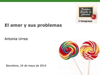 El amor y sus problemas
Antonia Urrea
Barcelona, 24 de mayo de 2014
I Congreso
 