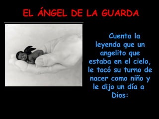 Cuenta la leyenda que un angelito que estaba en el cielo, le tocó su turno de nacer como niño y le dijo un día a  Dios: EL ÁNGEL DE LA GUARDA 