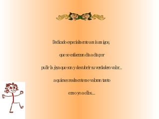 Dedicado especialmente a mis amigos,  que se esfuerzan día a día por pulir la joya que son y descubrir su verdadero valor...   a quienes realmente me valoran tanto como yo a ellos.... 