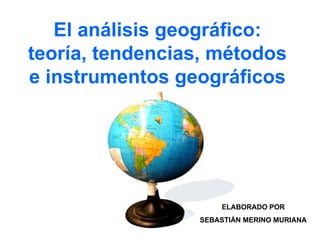 El análisis geográfico: teoría, tendencias, métodos e instrumentos geográficos ELABORADO POR SEBASTIÁN MERINO MURIANA 