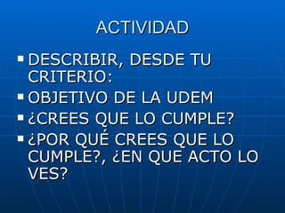 ACTIVIDAD DESCRIBIR, DESDE TU CRITERIO:  OBJETIVO DE LA UDEM ¿CREES QUE LO CUMPLE? ¿POR QUÉ CREES QUE LO CUMPLE?, ¿EN QUE ACTO LO VES? 