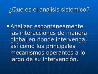 ¿Qué es el análisis sistémico? Analizar espontáneamente las interacciones de manera global en donde intervenga, así como los principales mecanismos operantes a lo largo de su intervención. 