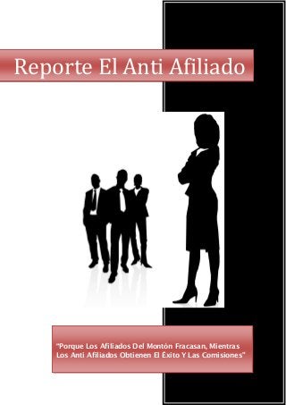 Reporte El Anti Afiliado
“Porque Los Afiliados Del Montón Fracasan, Mientras
Los Anti Afiliados Obtienen El Éxito Y Las Comisiones”
 