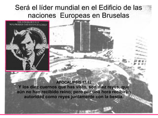Será el líder mundial en el Edificio de las naciones  Europeas en Bruselas APOCALIPSIS 17.12 Y los diez cuernos que has visto, son diez reyes, que aún no han recibido reino; pero por una hora recibirán autoridad como reyes juntamente con la bestia. 