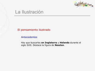 La Ilustración


 El pensamiento ilustrado

   Antecedentes

   Hay que buscarlos en Inglaterra y Holanda durante el
   siglo XVII. Destaca la figura de Newton.
 