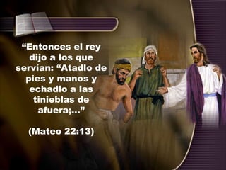 “ Entonces el rey dijo a los que servían: “Atadlo de pies y manos y echadlo a las tinieblas de afuera;...” (Mateo 22:13) 