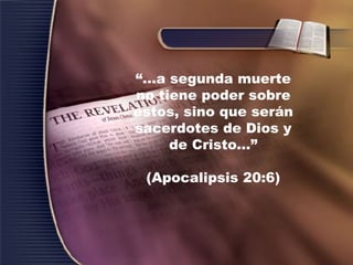 “ ...a segunda muerte no tiene poder sobre estos, sino que serán sacerdotes de Dios y de Cristo...” (Apocalipsis 20:6) 