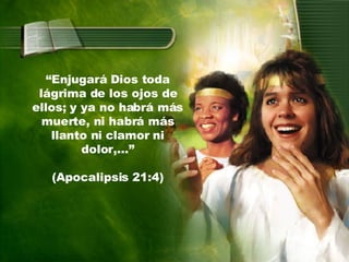 “ Enjugará Dios toda lágrima de los ojos de ellos; y ya no habrá más muerte, ni habrá más llanto ni clamor ni dolor,...” (Apocalipsis 21:4) 