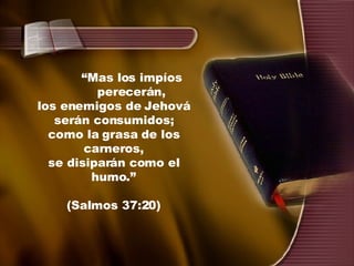 “ Mas los impíos perecerán, los enemigos de Jehová serán consumidos; como la grasa de los carneros, se disiparán como el humo.” (Salmos 37:20) 
