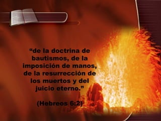 “ de la doctrina de bautismos, de la imposición de manos, de la resurrección de los muertos y del juicio eterno.” (Hebreos 6:2) 