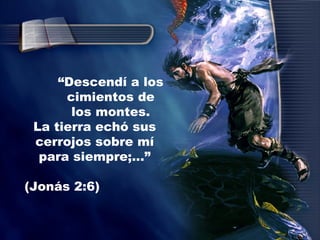 “ Descendí a los cimientos de los montes. La tierra echó sus cerrojos sobre mí para siempre;...” (Jonás 2:6) 