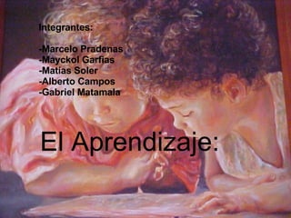 El Aprendizaje: Integrantes: -Marcelo Pradenas -Mayckol Garfias -Matías Soler  -Alberto Campos -Gabriel Matamala 