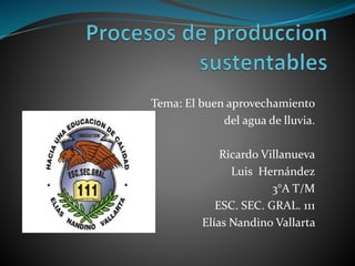 Tema: El buen aprovechamiento
del agua de lluvia.
Ricardo Villanueva
Luis Hernández
3°A T/M
ESC. SEC. GRAL. 111
Elías Nandino Vallarta
 