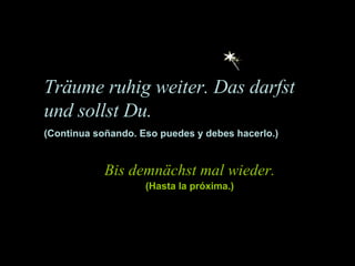 Bis demnächst mal wieder. (Hasta la próxima.) Träume ruhig weiter. Das darfst und sollst Du. (Continua soñando. Eso puedes y debes hacerlo.) 