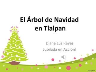 El Árbol de Navidad 
en Tlalpan 
Diana Luz Reyes 
Jubilada en Acción! 
 