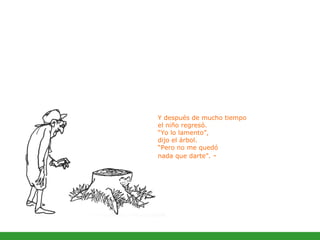Y después de mucho tiempo el niño regresó.  “Yo lo lamento”,  dijo el árbol.  “Pero no me quedó  nada que darte”.  - 