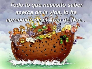 Todo lo que necesito saber acerca de la vida, lo he aprendido de el Arca de Noe... 
