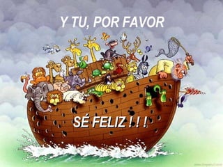 Y TU, POR FAVOR SÉ FELIZ ! ! ! 