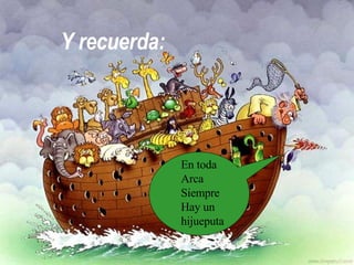 Y recuerda: En toda Arca Siempre Hay un hijueputa 