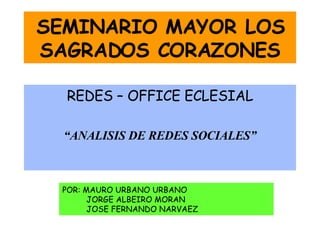 SEMINARIO MAYOR LOS SAGRADOS CORAZONES REDES – OFFICE ECLESIAL “ ANALISIS DE REDES SOCIALES” POR: MAURO URBANO URBANO JORGE ALBEIRO MORAN JOSE FERNANDO NARVAEZ 