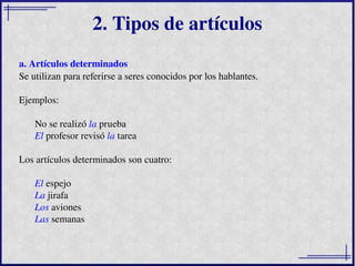 2. Tipos de artículos a. Artículos determinados Se utilizan para referirse a seres conocidos por los hablantes. Ejemplos: ...